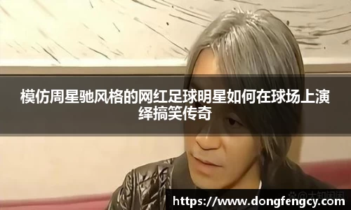 模仿周星驰风格的网红足球明星如何在球场上演绎搞笑传奇
