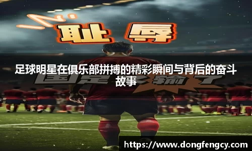 足球明星在俱乐部拼搏的精彩瞬间与背后的奋斗故事