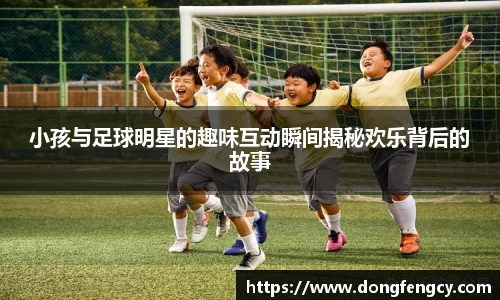 小孩与足球明星的趣味互动瞬间揭秘欢乐背后的故事