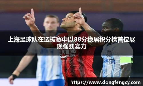 上海足球队在选拔赛中以88分稳居积分榜首位展现强劲实力